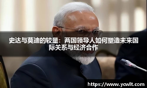 史达与莫迪的较量：两国领导人如何塑造未来国际关系与经济合作