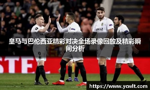 皇马与巴伦西亚精彩对决全场录像回放及精彩瞬间分析