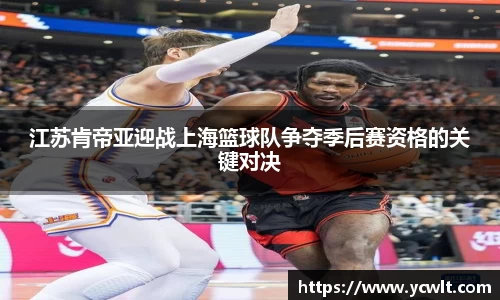江苏肯帝亚迎战上海篮球队争夺季后赛资格的关键对决