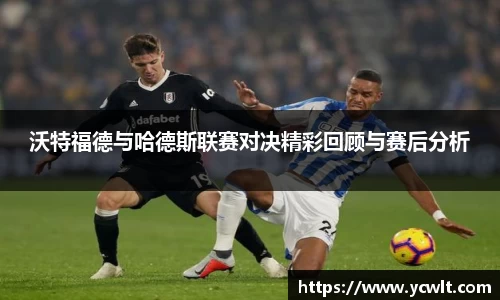 沃特福德与哈德斯联赛对决精彩回顾与赛后分析