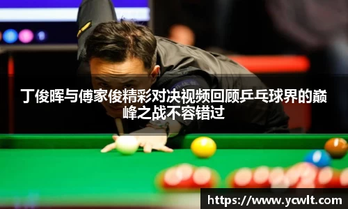 丁俊晖与傅家俊精彩对决视频回顾乒乓球界的巅峰之战不容错过